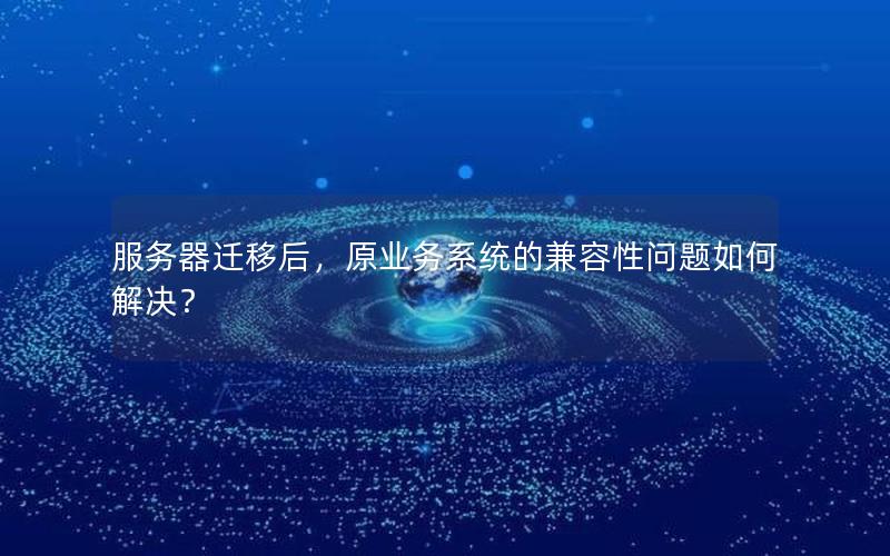 服务器迁移后，原业务系统的兼容性问题如何解决？