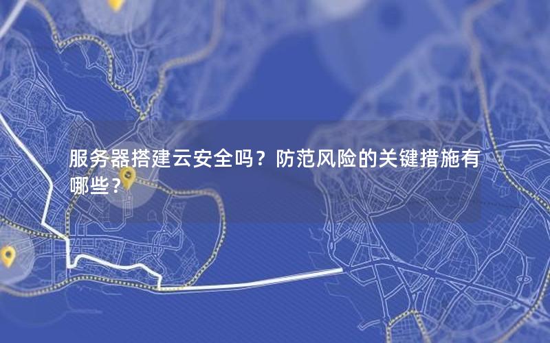服务器搭建云安全吗？防范风险的关键措施有哪些？