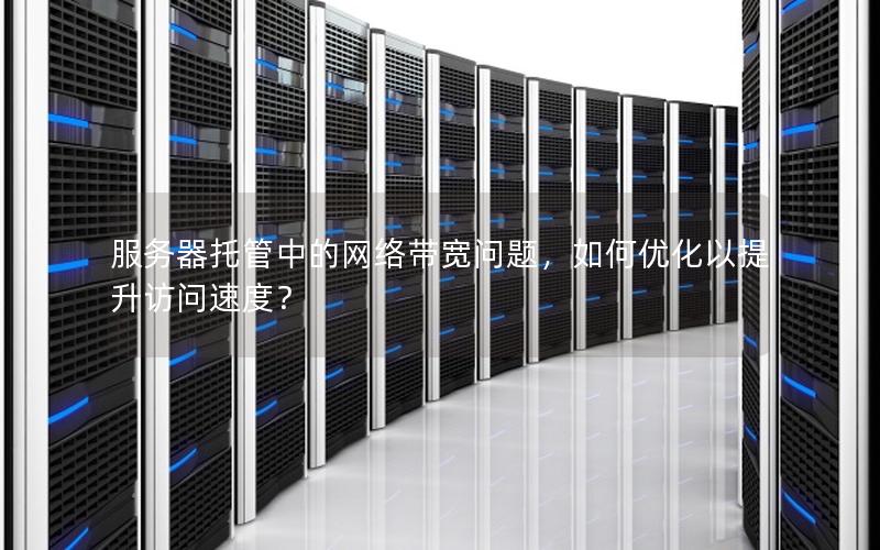 服务器托管中的网络带宽问题，如何优化以提升访问速度？