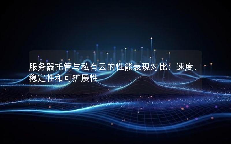 服务器托管与私有云的性能表现对比：速度、稳定性和可扩展性