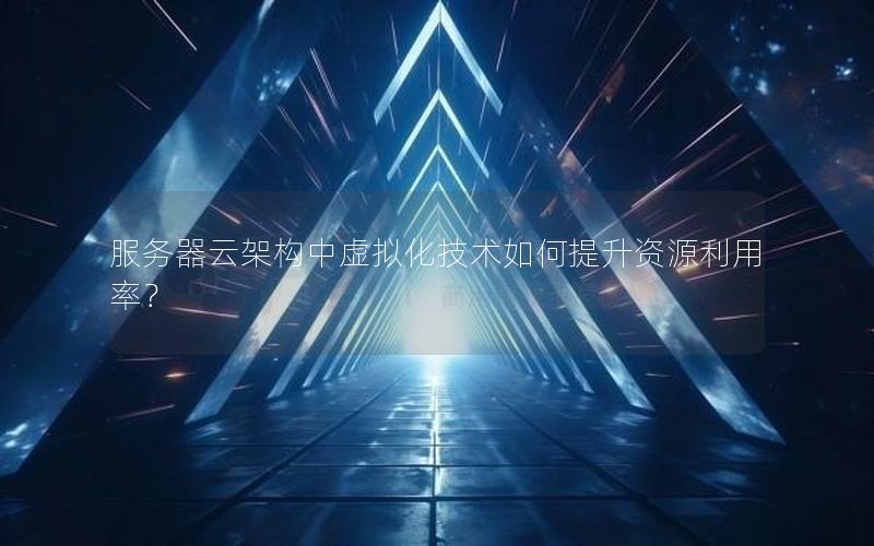 服务器云架构中虚拟化技术如何提升资源利用率？