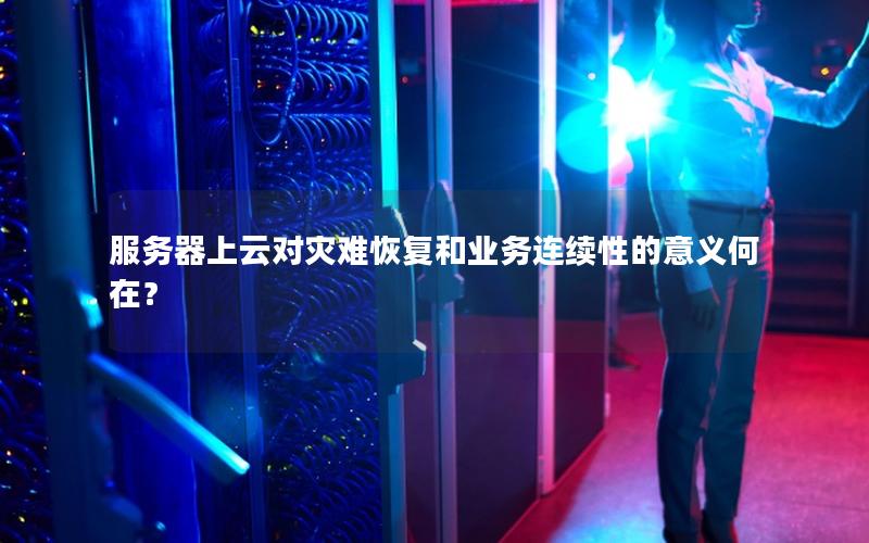 服务器上云对灾难恢复和业务连续性的意义何在？