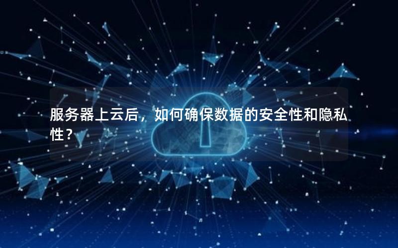 服务器上云后，如何确保数据的安全性和隐私性？