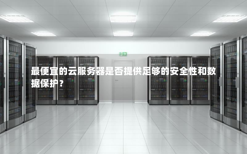 最便宜的云服务器是否提供足够的安全性和数据保护？