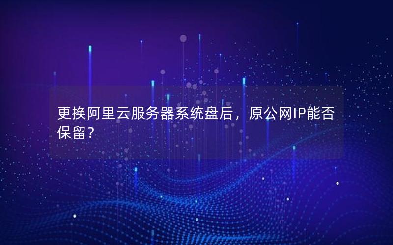 更换阿里云服务器系统盘后,原公网IP能否保留?