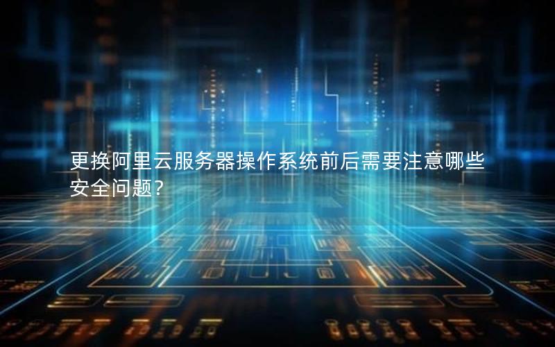 更换阿里云服务器操作系统前后需要注意哪些安全问题？
