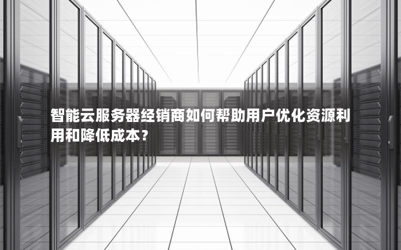 智能云服务器经销商如何帮助用户优化资源利用和降低成本？
