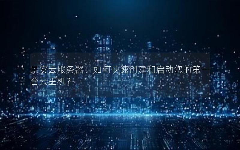 景安云服务器：如何快速创建和启动您的第一台云主机？