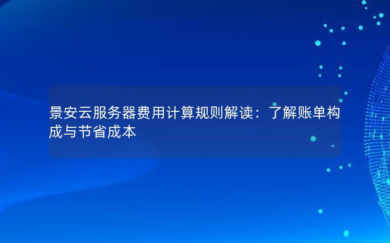 景安云服务器费用计算规则解读:了解账单构成与节省成本