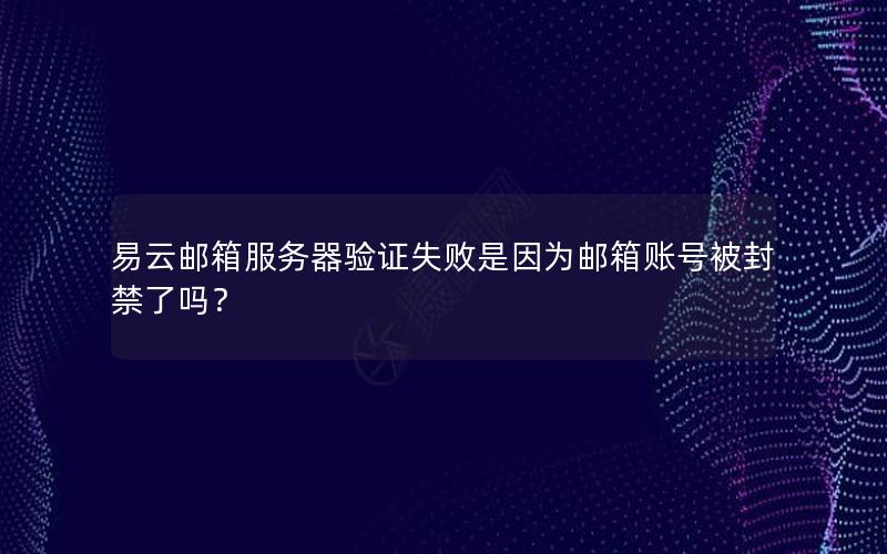 易云邮箱服务器验证失败是因为邮箱账号被封禁了吗？