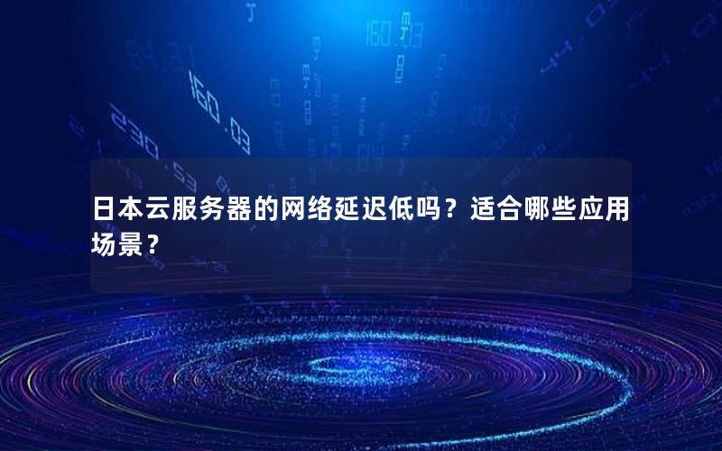 日本云服务器的网络延迟低吗？适合哪些应用场景？