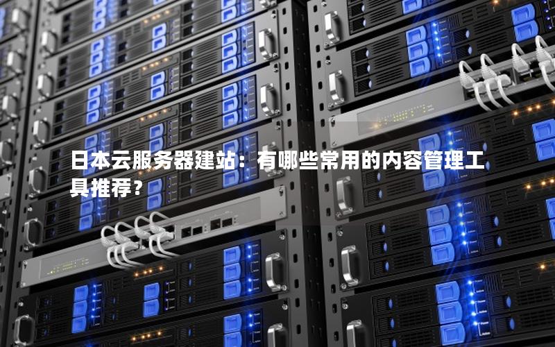 日本云服务器建站：有哪些常用的内容管理工具推荐？