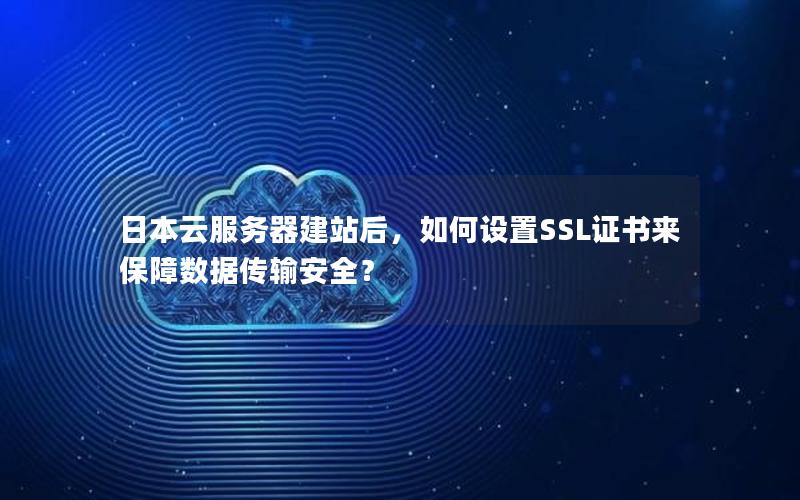 日本云服务器建站后，如何设置SSL证书来保障数据传输安全？