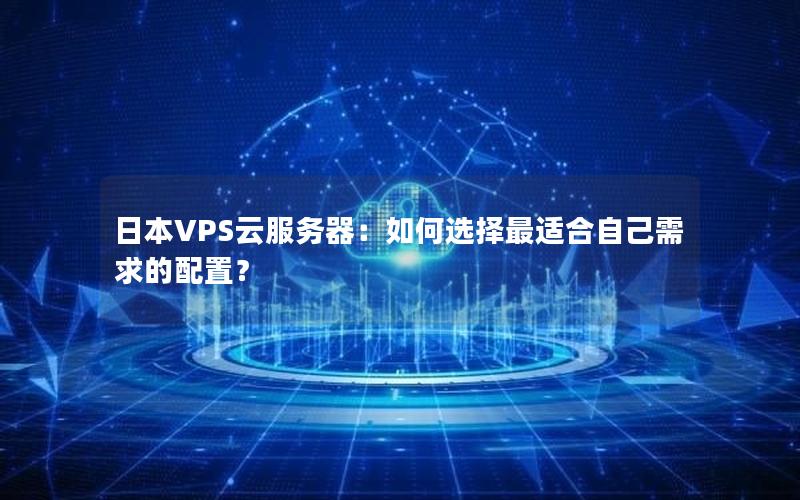 日本VPS云服务器：如何选择最适合自己需求的配置？