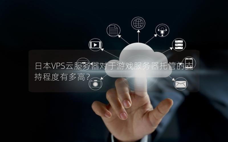日本VPS云服务器对于游戏服务器托管的支持程度有多高？