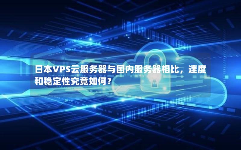 日本VPS云服务器与国内服务器相比，速度和稳定性究竟如何？