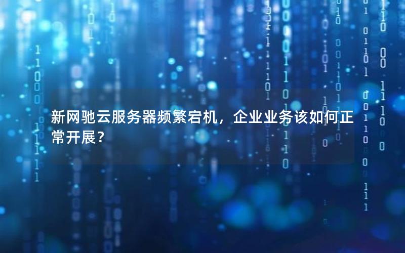 新网驰云服务器频繁宕机，企业业务该如何正常开展？