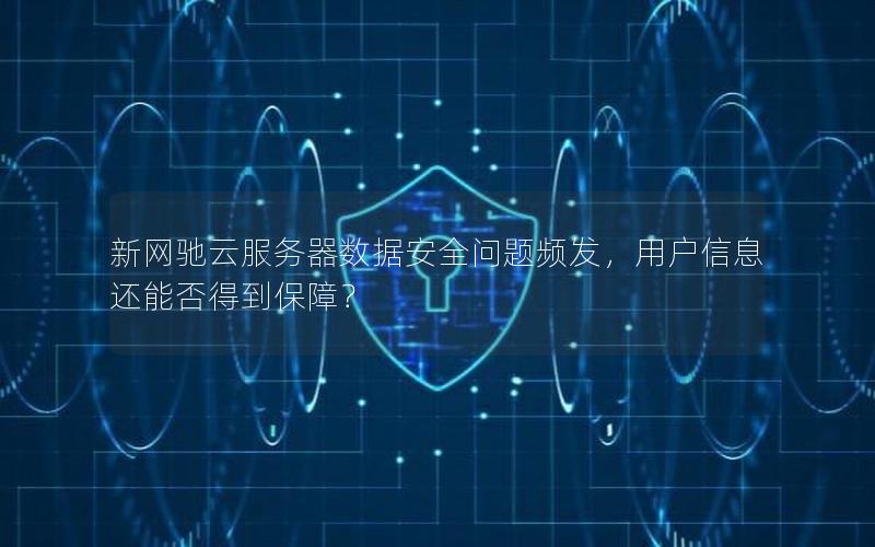 新网驰云服务器数据安全问题频发，用户信息还能否得到保障？