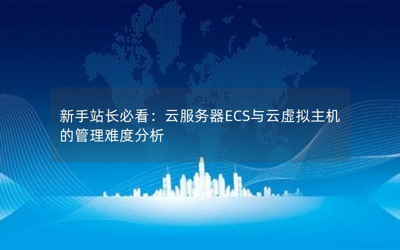 新手站长必看：云服务器ECS与云虚拟主机的管理难度分析