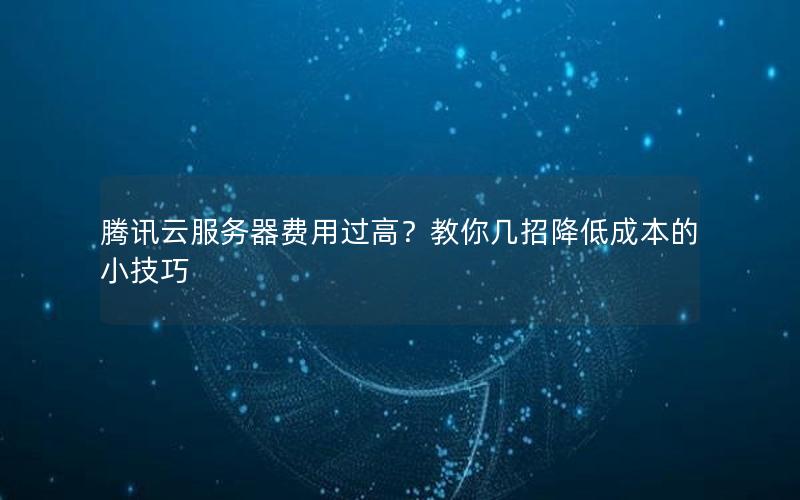 腾讯云服务器费用过高？教你几招降低成本的小技巧
