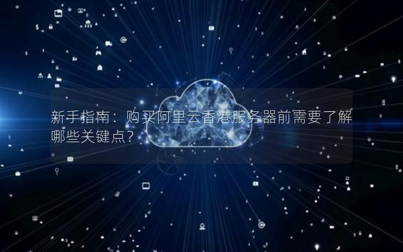 新手指南：购买阿里云香港服务器前需要了解哪些关键点？
