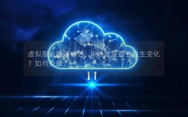 虚拟服务器迁移后，IP地址是否会发生变化？如何处理？
