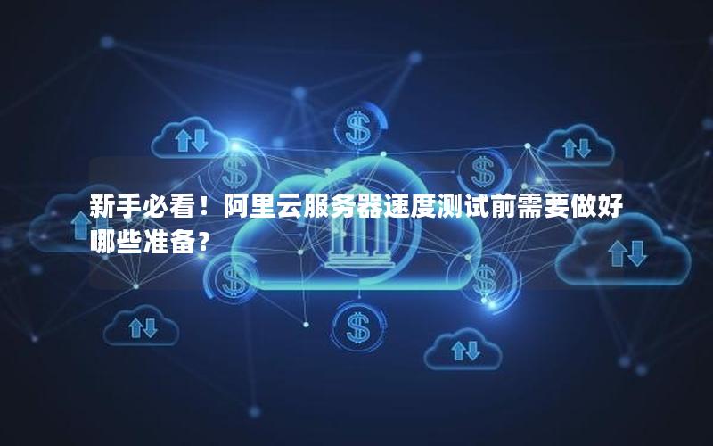新手必看！阿里云服务器速度测试前需要做好哪些准备？