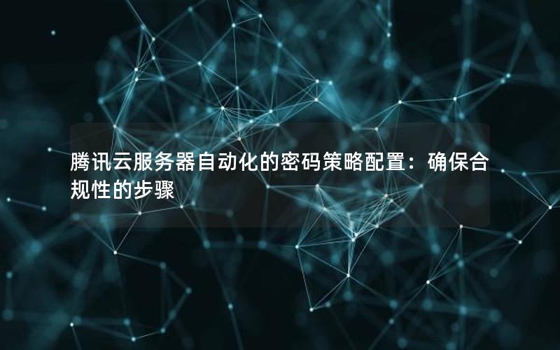 腾讯云服务器自动化的密码策略配置：确保合规性的步骤