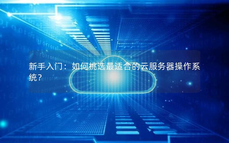 新手入门：如何挑选最适合的云服务器操作系统？
