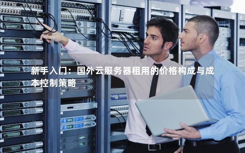 新手入门：国外云服务器租用的价格构成与成本控制策略