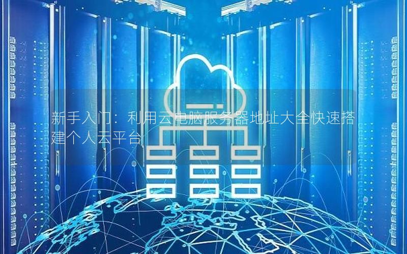 新手入门：利用云电脑服务器地址大全快速搭建个人云平台