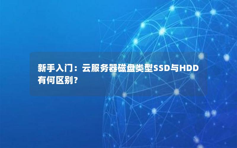新手入门：云服务器磁盘类型SSD与HDD有何区别？