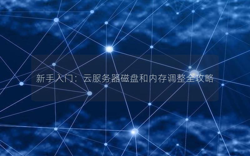 新手入门：云服务器磁盘和内存调整全攻略