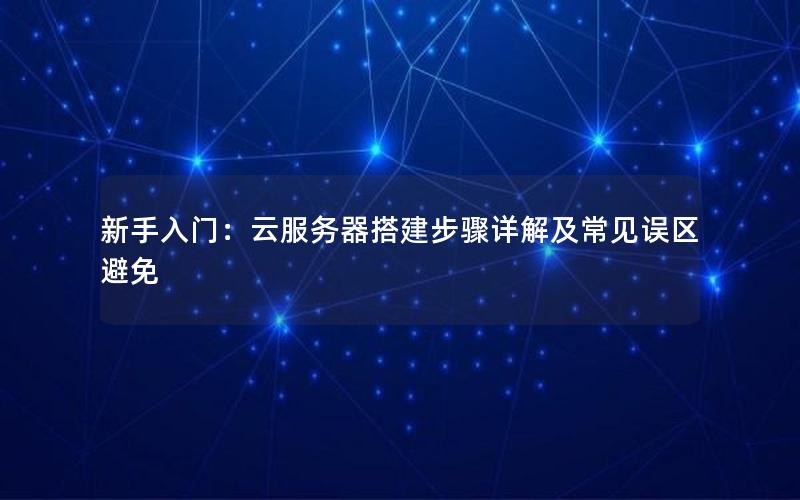 新手入门：云服务器搭建步骤详解及常见误区避免