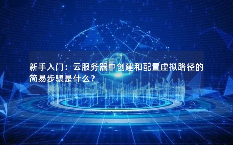 新手入门：云服务器中创建和配置虚拟路径的简易步骤是什么？