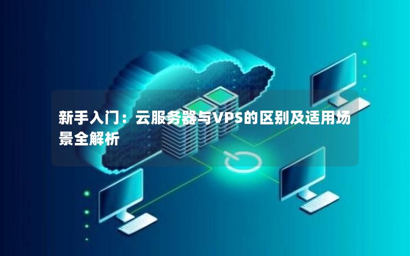 新手入门：云服务器与VPS的区别及适用场景全解析