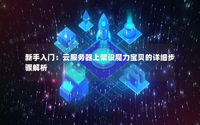 新手入门：云服务器上架设魔力宝贝的详细步骤解析
