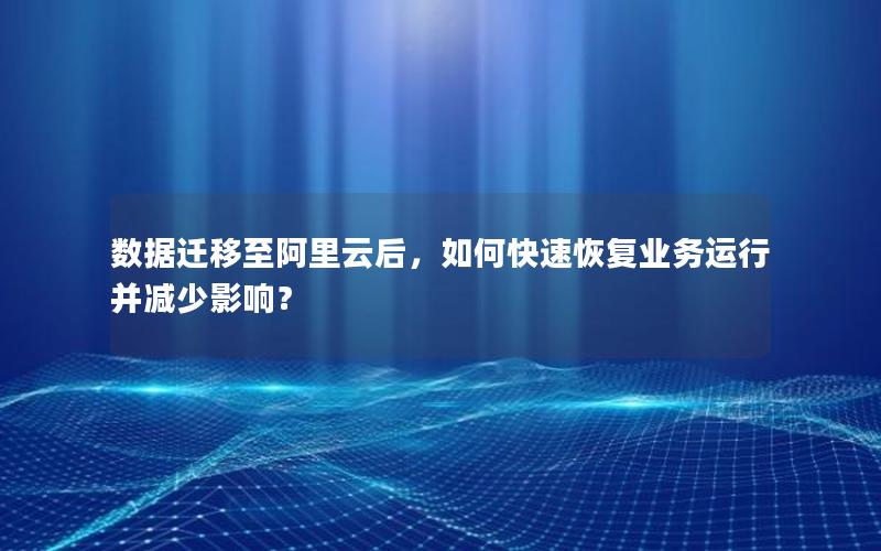 数据迁移至阿里云后，如何快速恢复业务运行并减少影响？