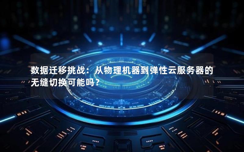数据迁移挑战：从物理机器到弹性云服务器的无缝切换可能吗？