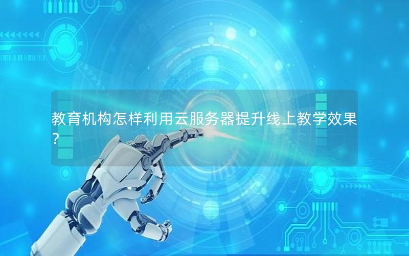 教育机构怎样利用云服务器提升线上教学效果?