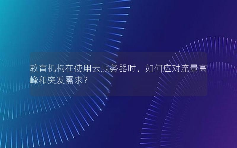 教育机构在使用云服务器时，如何应对流量高峰和突发需求？