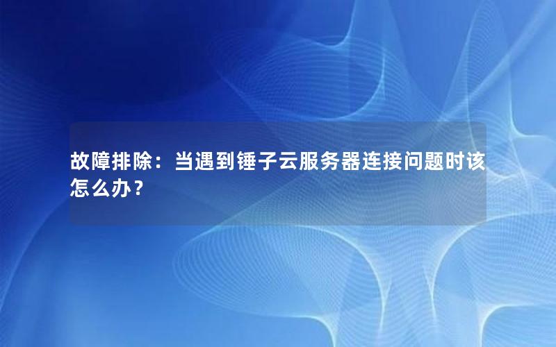 故障排除：当遇到锤子云服务器连接问题时该怎么办？
