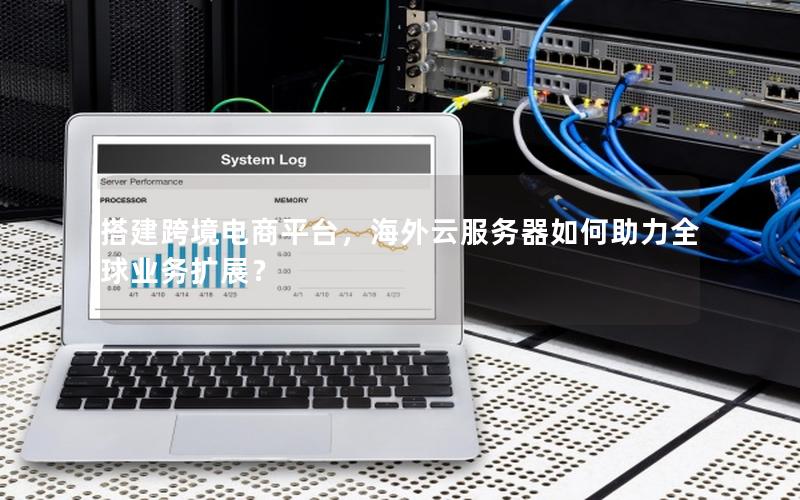 搭建跨境电商平台，海外云服务器如何助力全球业务扩展？