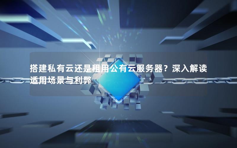 搭建私有云还是租用公有云服务器？深入解读适用场景与利弊