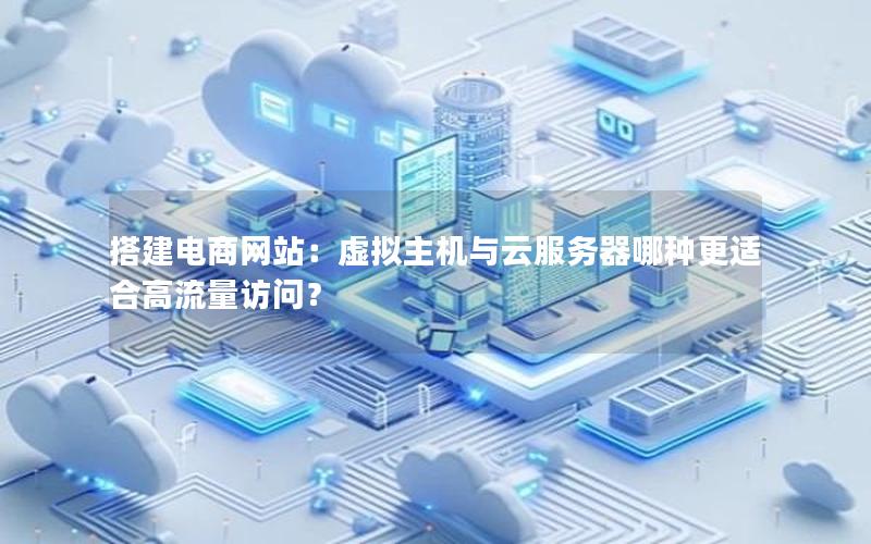搭建电商网站：虚拟主机与云服务器哪种更适合高流量访问？