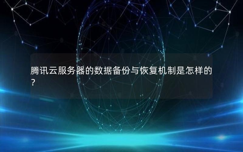 腾讯云服务器的数据备份与恢复机制是怎样的？