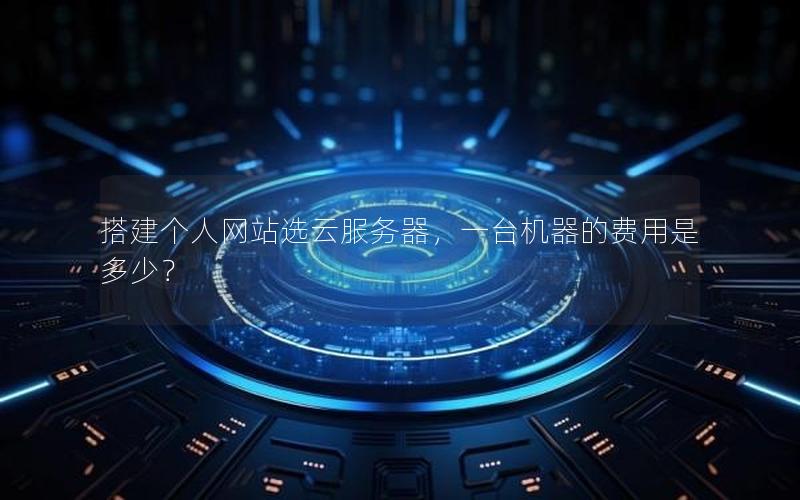 搭建个人网站选云服务器，一台机器的费用是多少？