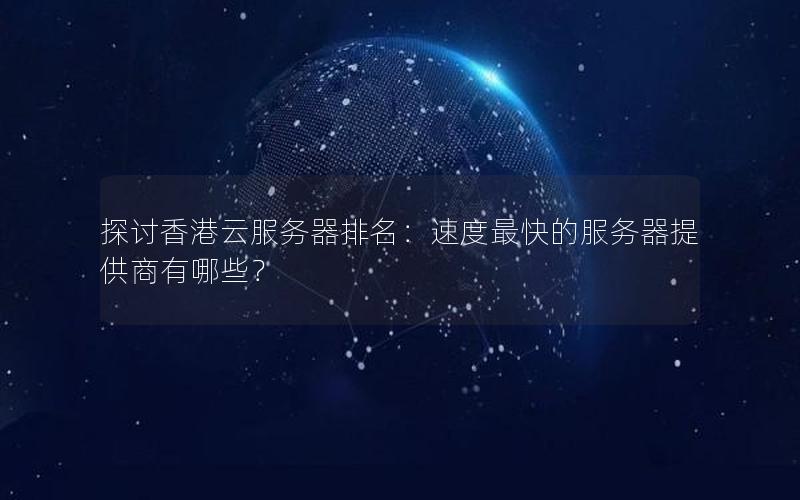 探讨香港云服务器排名：速度最快的服务器提供商有哪些？