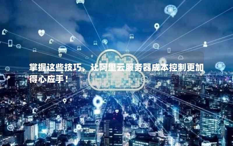 掌握这些技巧,让阿里云服务器成本控制更加得心应手!