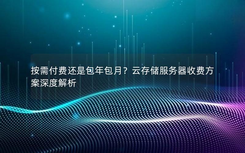 按需付费还是包年包月?云存储服务器收费方案深度解析